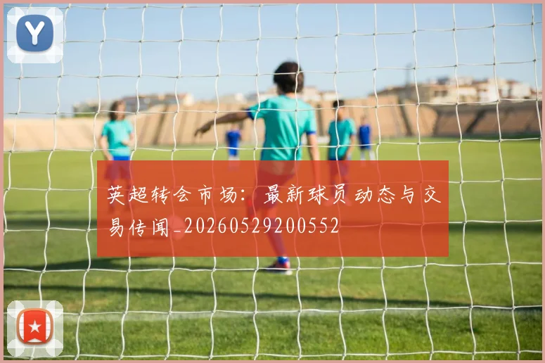 英超转会市场：最新球员动态与交易传闻_20260529200552