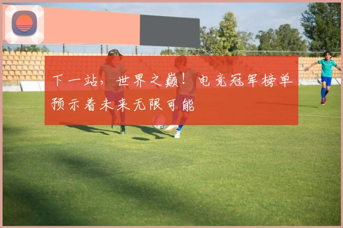 下一站,世界之巅!电竞冠军榜单预示着未来无限可能