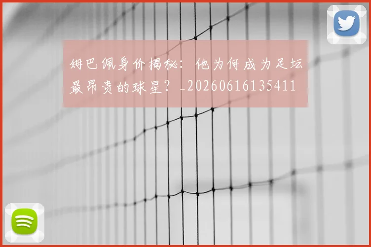 姆巴佩身价揭秘:他为何成为足坛最昂贵的球星?_20260616135411
