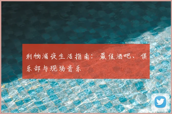 利物浦夜生活指南:最佳酒吧、俱乐部与现场音乐