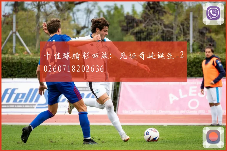 十佳球精彩回放:见证奇迹诞生_20260718202636
