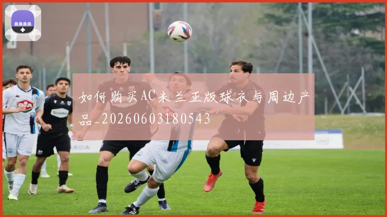 如何购买AC米兰正版球衣与周边产品_20260603180543