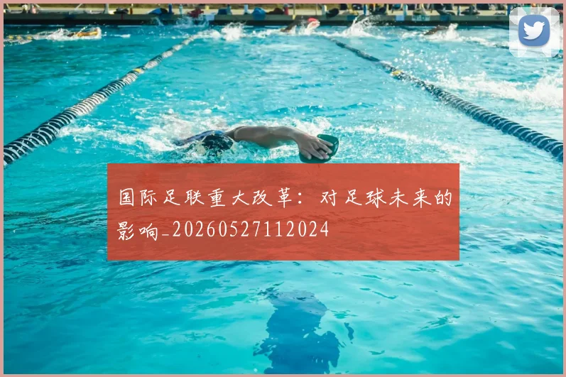 国际足联重大改革：对足球未来的影响_20260527112024