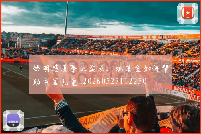 姚明慈善事业盘点:姚基金如何帮助中国儿童_20260527112250