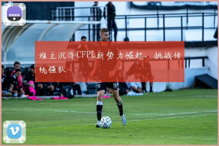 谁主沉浮CFPL新势力崛起，挑战传统强队