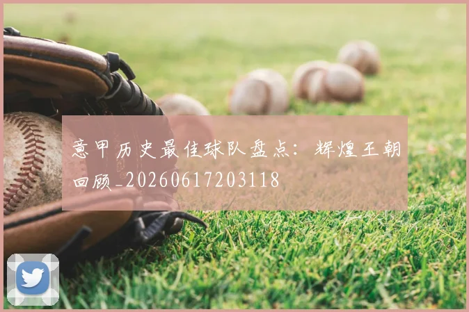 意甲历史最佳球队盘点:辉煌王朝回顾_20260617203118