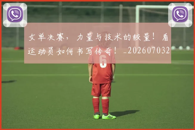 女单决赛，力量与技术的较量！看运动员如何书写传奇！_20260703230059