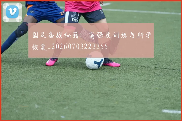 国足备战秘籍:高强度训练与科学恢复_20260703223355