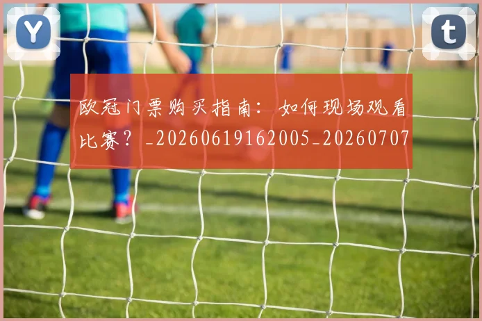欧冠门票购买指南:如何现场观看比赛?_20260619162005_20260707152014