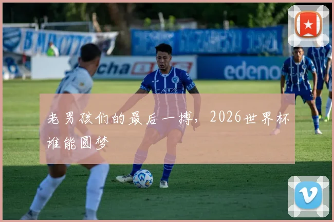 老男孩们的最后一搏,2026世界杯谁能圆梦