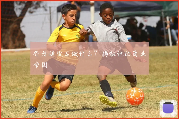乔丹退役后做什么？揭秘他的商业帝国