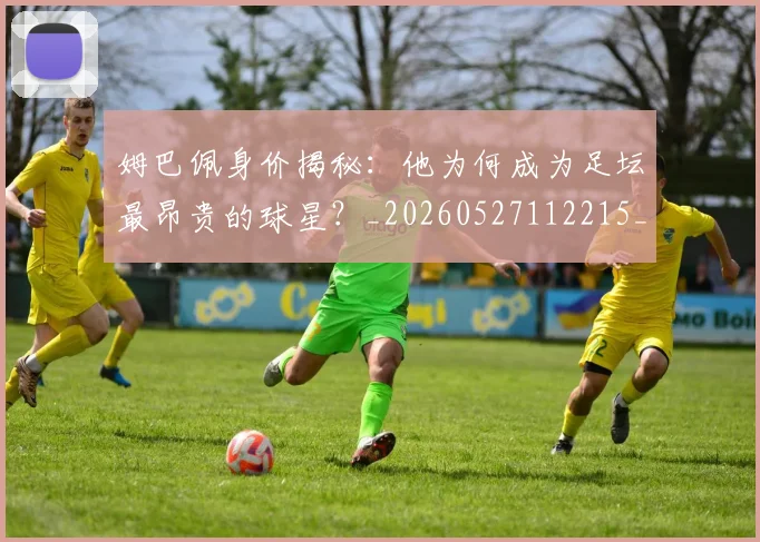 姆巴佩身价揭秘:他为何成为足坛最昂贵的球星?_20260527112215_20260703232224_20260720190732