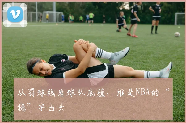 从罚球线看球队底蕴,谁是NBA的“稳”字当头