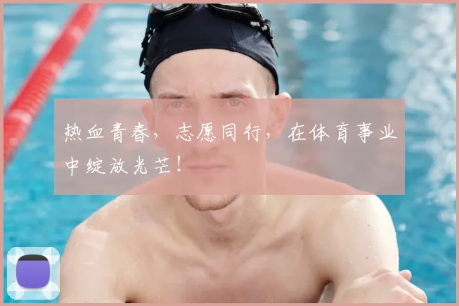 热血青春,志愿同行,在体育事业中绽放光芒!