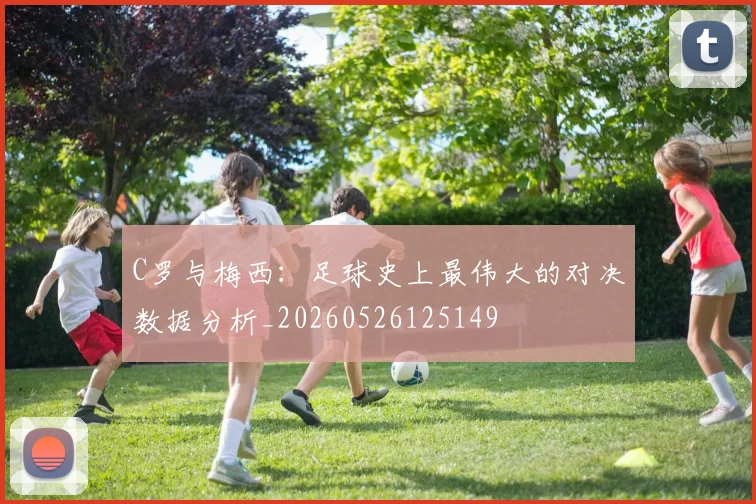 C罗与梅西：足球史上最伟大的对决数据分析_20260526125149
