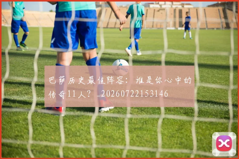 巴萨历史最佳阵容：谁是你心中的传奇11人？_20260722153146