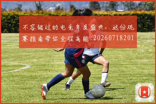 不容错过的电竞年度盛典，这份观赛指南带你全程高能_20260718201148