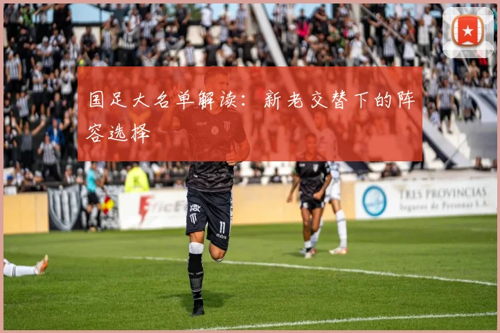 国足大名单解读:新老交替下的阵容选择