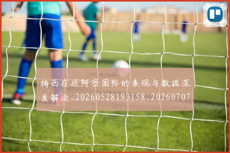 梅西在迈阿密国际的表现与数据深度解读_20260528193158_20260707023115