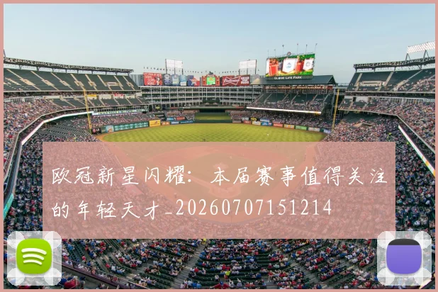 欧冠新星闪耀：本届赛事值得关注的年轻天才_20260707151214