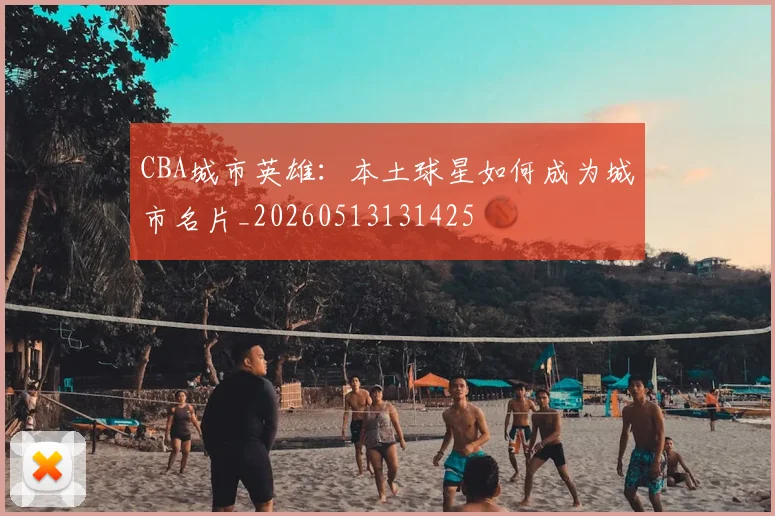CBA城市英雄：本土球星如何成为城市名片_20260513131425