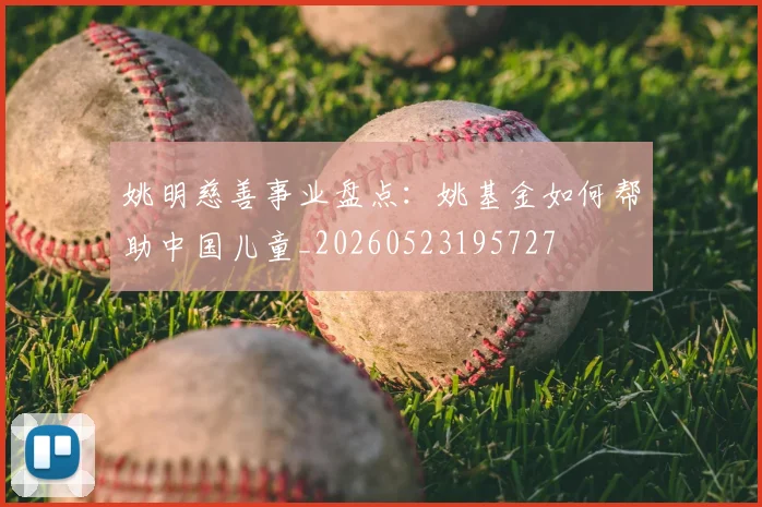姚明慈善事业盘点:姚基金如何帮助中国儿童_20260523195727