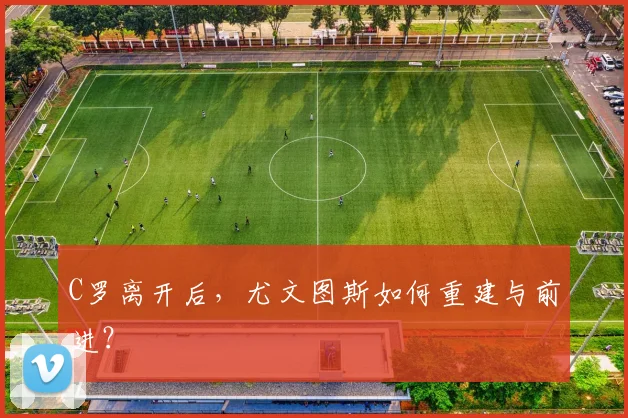 C罗离开后，尤文图斯如何重建与前进？