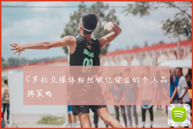 C罗社交媒体粉丝破亿背后的个人品牌策略