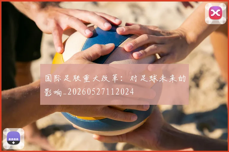 国际足联重大改革:对足球未来的影响_20260527112024