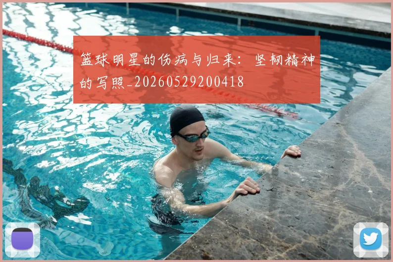 篮球明星的伤病与归来:坚韧精神的写照_20260529200418