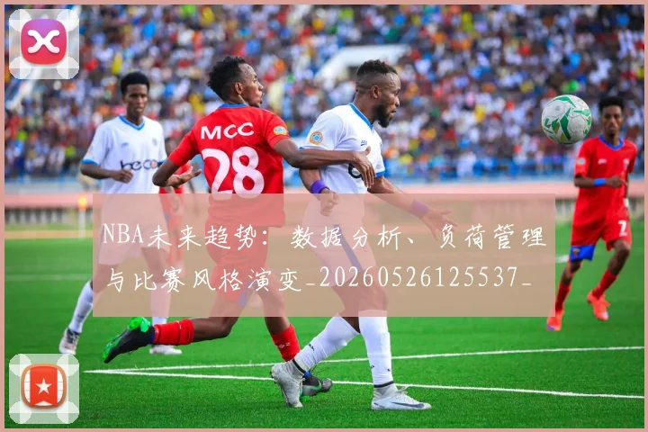 NBA未来趋势:数据分析、负荷管理与比赛风格演变_20260526125537_20260702170823