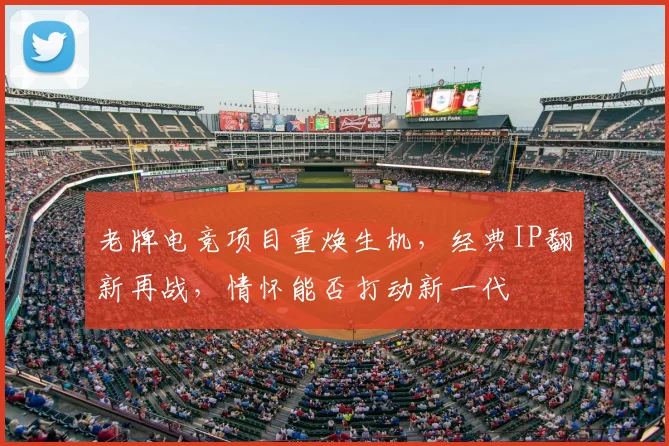 老牌电竞项目重焕生机,经典IP翻新再战,情怀能否打动新一代