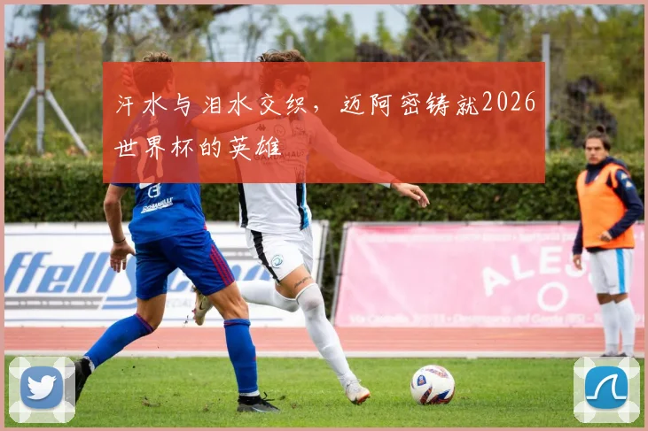 汗水与泪水交织，迈阿密铸就2026世界杯的英雄