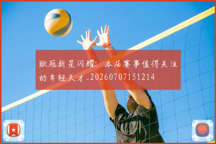 欧冠新星闪耀:本届赛事值得关注的年轻天才_20260707151214