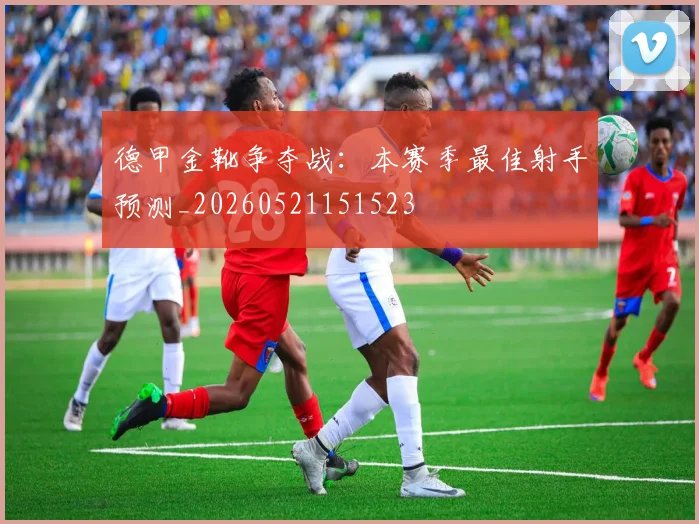 德甲金靴争夺战:本赛季最佳射手预测_20260521151523