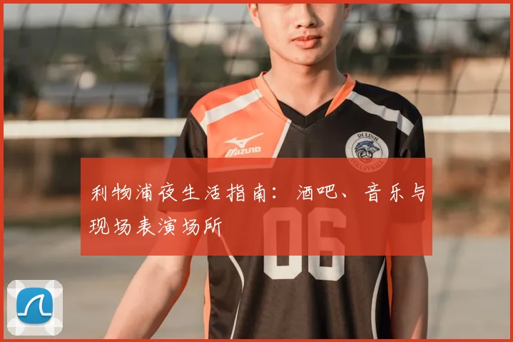 利物浦夜生活指南:酒吧、音乐与现场表演场所