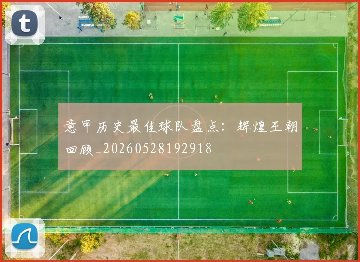 意甲历史最佳球队盘点:辉煌王朝回顾_20260528192918