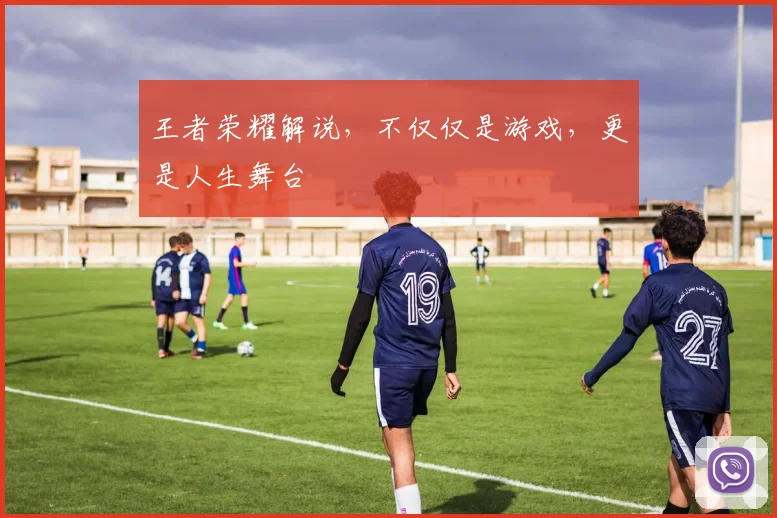 王者荣耀解说,不仅仅是游戏,更是人生舞台