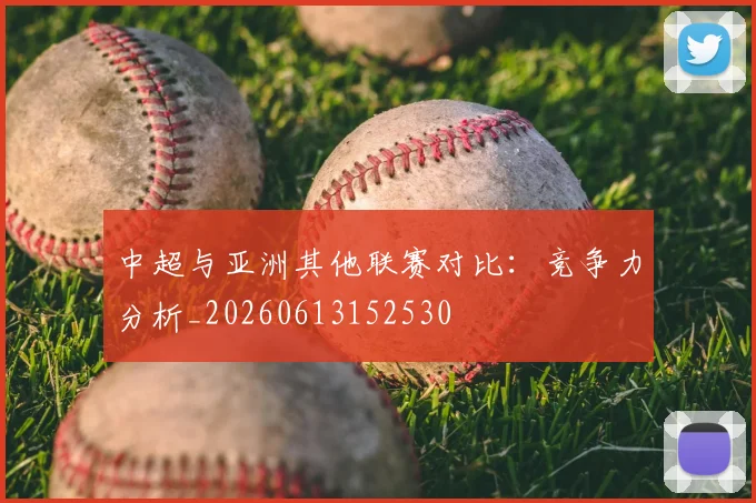 中超与亚洲其他联赛对比:竞争力分析_20260613152530