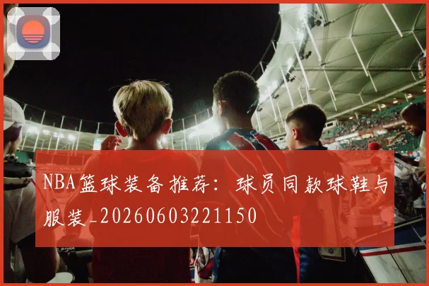 NBA篮球装备推荐:球员同款球鞋与服装_20260603221150
