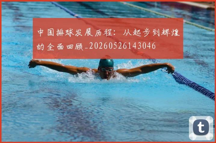 中国排球发展历程:从起步到辉煌的全面回顾_20260526143046