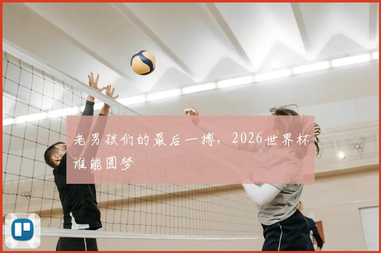 老男孩们的最后一搏,2026世界杯谁能圆梦