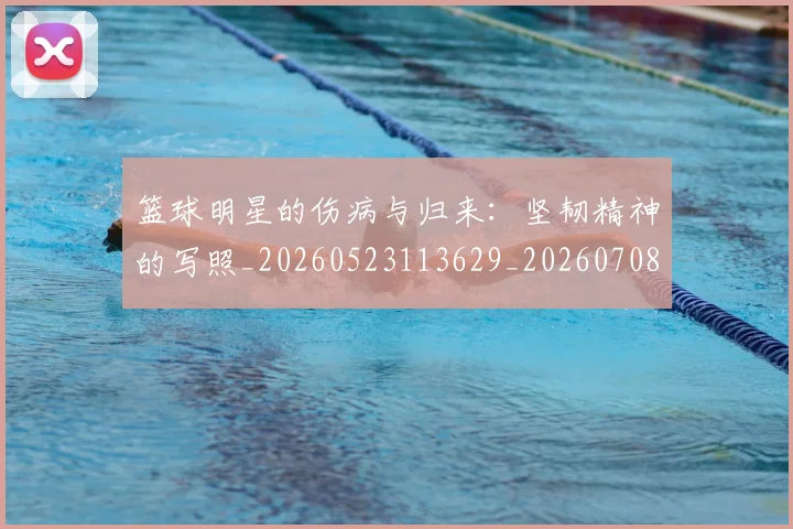 篮球明星的伤病与归来:坚韧精神的写照_20260523113629_20260708200517