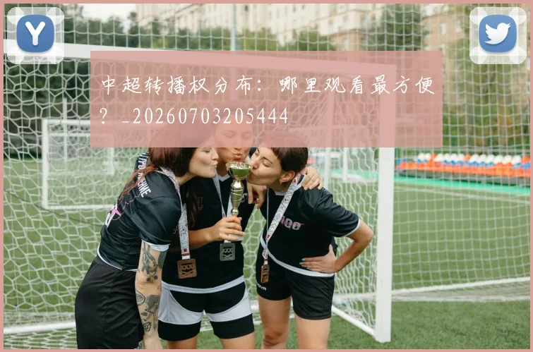 中超转播权分布:哪里观看最方便?_20260703205444