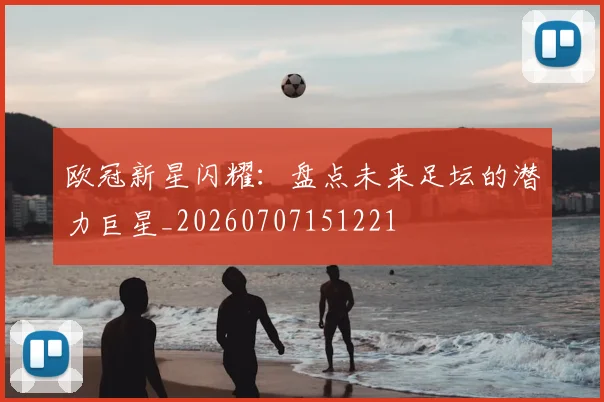 欧冠新星闪耀:盘点未来足坛的潜力巨星_20260707151221