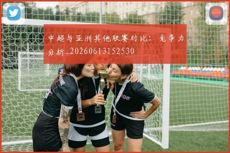 中超与亚洲其他联赛对比:竞争力分析_20260613152530