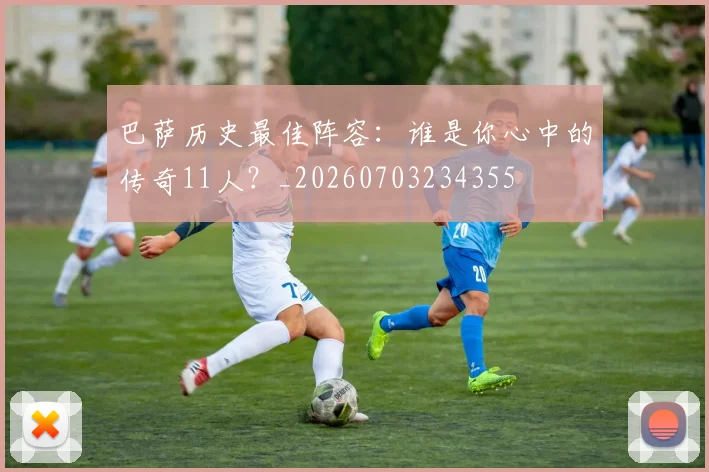 巴萨历史最佳阵容：谁是你心中的传奇11人？_20260703234355