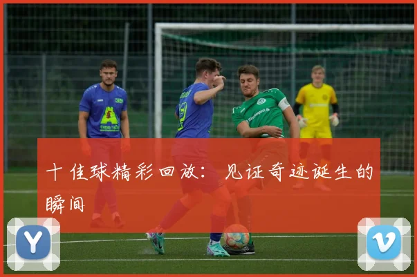 十佳球精彩回放:见证奇迹诞生的瞬间