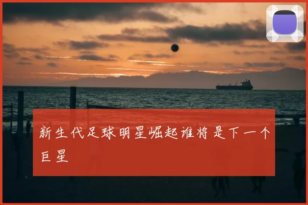 新生代足球明星崛起谁将是下一个巨星