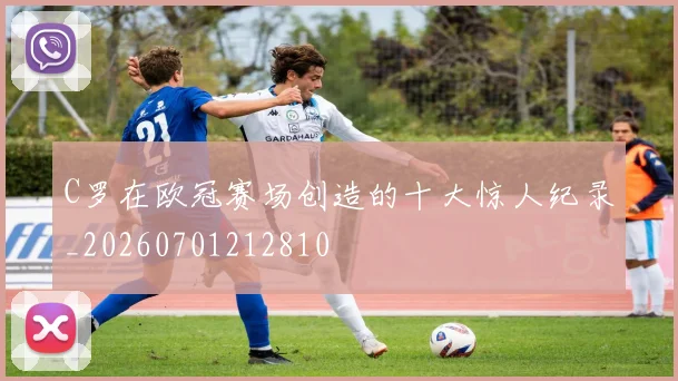 C罗在欧冠赛场创造的十大惊人纪录_20260701212810